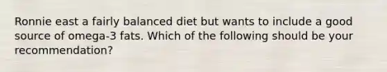 Ronnie east a fairly balanced diet but wants to include a good source of omega-3 fats. Which of the following should be your recommendation?