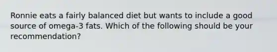 Ronnie eats a fairly balanced diet but wants to include a good source of omega-3 fats. Which of the following should be your recommendation?