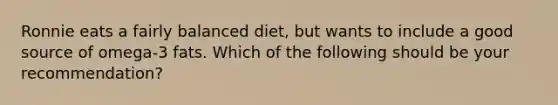 Ronnie eats a fairly balanced diet, but wants to include a good source of omega-3 fats. Which of the following should be your recommendation?