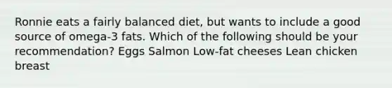 Ronnie eats a fairly balanced diet, but wants to include a good source of omega-3 fats. Which of the following should be your recommendation? Eggs Salmon Low-fat cheeses Lean chicken breast