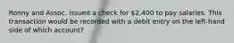 Ronny and Assoc. issued a check for 2,400 to pay salaries. This transaction would be recorded with a debit entry on the left-hand side of which account?