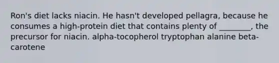 Ron's diet lacks niacin. He hasn't developed pellagra, because he consumes a high-protein diet that contains plenty of ________, the precursor for niacin. alpha-tocopherol tryptophan alanine beta-carotene