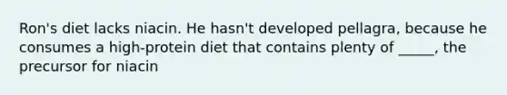 Ron's diet lacks niacin. He hasn't developed pellagra, because he consumes a high-protein diet that contains plenty of _____, the precursor for niacin