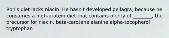 Ron's diet lacks niacin. He hasn't developed pellagra, because he consumes a high-protein diet that contains plenty of ________, the precursor for niacin. beta-carotene alanine alpha-tocopherol tryptophan