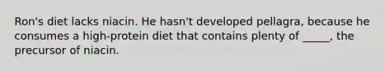 Ron's diet lacks niacin. He hasn't developed pellagra, because he consumes a high-protein diet that contains plenty of _____, the precursor of niacin.