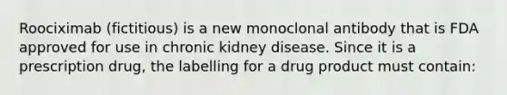 Roociximab (fictitious) is a new monoclonal antibody that is FDA approved for use in chronic kidney disease. Since it is a prescription drug, the labelling for a drug product must contain: