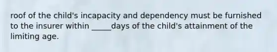 roof of the child's incapacity and dependency must be furnished to the insurer within _____days of the child's attainment of the limiting age.