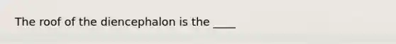 The roof of the diencephalon is the ____