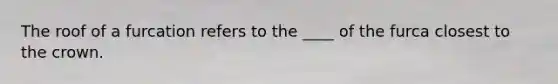 The roof of a furcation refers to the ____ of the furca closest to the crown.