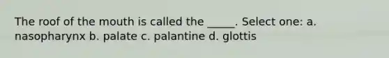 The roof of the mouth is called the _____. Select one: a. nasopharynx b. palate c. palantine d. glottis