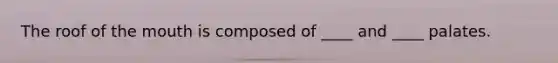 The roof of the mouth is composed of ____ and ____ palates.