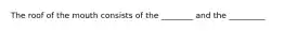 The roof of the mouth consists of the ________ and the _________