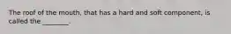 The roof of the mouth, that has a hard and soft component, is called the ________.