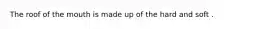 The roof of the mouth is made up of the hard and soft .