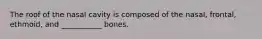 The roof of the nasal cavity is composed of the nasal, frontal, ethmoid, and ___________ bones.