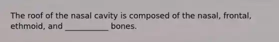 The roof of the nasal cavity is composed of the nasal, frontal, ethmoid, and ___________ bones.