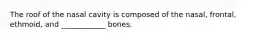 The roof of the nasal cavity is composed of the nasal, frontal, ethmoid, and ____________ bones.