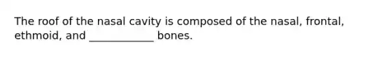 The roof of the nasal cavity is composed of the nasal, frontal, ethmoid, and ____________ bones.