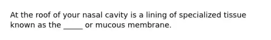 At the roof of your nasal cavity is a lining of specialized tissue known as the _____ or mucous membrane.