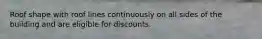 Roof shape with roof lines continuously on all sides of the building and are eligible for discounts.