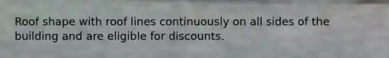 Roof shape with roof lines continuously on all sides of the building and are eligible for discounts.
