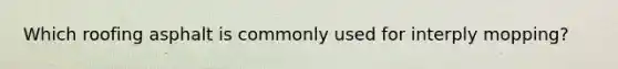 Which roofing asphalt is commonly used for interply mopping?