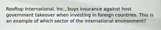 Rooftop International, Inc., buys insurance against host government takeover when investing in foreign countries. This is an example of which sector of the international environment?