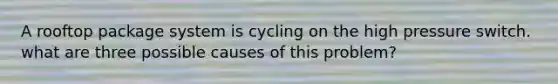 A rooftop package system is cycling on the high pressure switch. what are three possible causes of this problem?