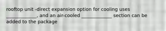 rooftop unit -direct expansion option for cooling uses _____________, and an air-cooled _____________ section can be added to the package