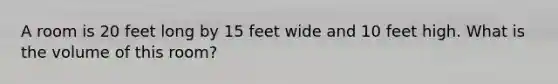 A room is 20 feet long by 15 feet wide and 10 feet high. What is the volume of this room?