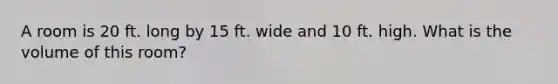 A room is 20 ft. long by 15 ft. wide and 10 ft. high. What is the volume of this room?