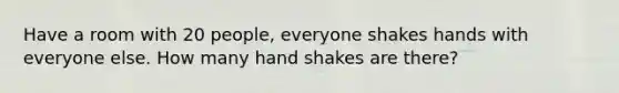 Have a room with 20 people, everyone shakes hands with everyone else. How many hand shakes are there?