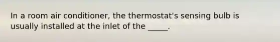 In a room air conditioner, the thermostat's sensing bulb is usually installed at the inlet of the _____.