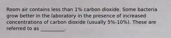 Room air contains less than 1% carbon dioxide. Some bacteria grow better in the laboratory in the presence of increased concentrations of carbon dioxide (usually 5%-10%). These are referred to as __________.