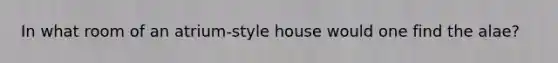 In what room of an atrium-style house would one find the alae?