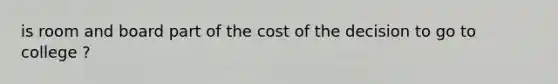 is room and board part of the cost of the decision to go to college ?