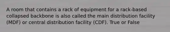 A room that contains a rack of equipment for a rack-based collapsed backbone is also called the main distribution facility (MDF) or central distribution facility (CDF). True or False