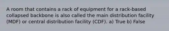 A room that contains a rack of equipment for a rack-based collapsed backbone is also called the main distribution facility (MDF) or central distribution facility (CDF). a) True b) False