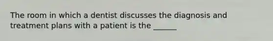 The room in which a dentist discusses the diagnosis and treatment plans with a patient is the ______