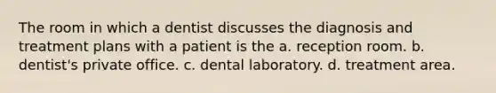 The room in which a dentist discusses the diagnosis and treatment plans with a patient is the a. reception room. b. dentist's private office. c. dental laboratory. d. treatment area.