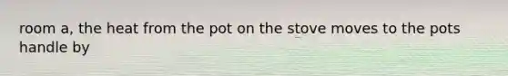 room a, the heat from the pot on the stove moves to the pots handle by