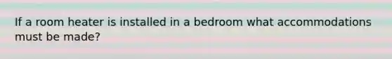 If a room heater is installed in a bedroom what accommodations must be made?