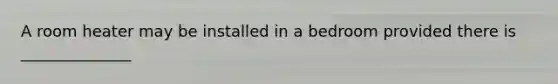A room heater may be installed in a bedroom provided there is ______________