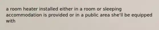 a room heater installed either in a room or sleeping accommodation is provided or in a public area she'll be equipped with