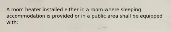 A room heater installed either in a room where sleeping accommodation is provided or in a public area shall be equipped with: