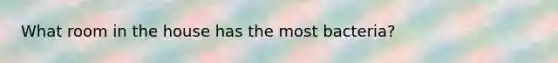 What room in the house has the most bacteria?