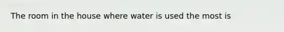 The room in the house where water is used the most is