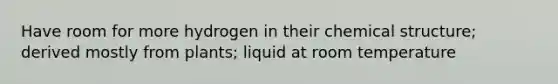 Have room for more hydrogen in their chemical structure; derived mostly from plants; liquid at room temperature