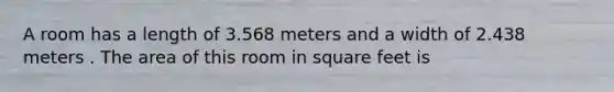 A room has a length of 3.568 meters and a width of 2.438 meters . The area of this room in square feet is