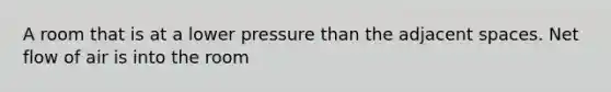 A room that is at a lower pressure than the adjacent spaces. Net flow of air is into the room